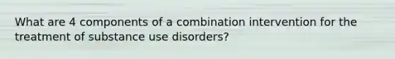 What are 4 components of a combination intervention for the treatment of substance use disorders?