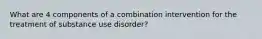 What are 4 components of a combination intervention for the treatment of substance use disorder?