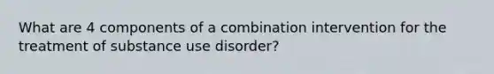 What are 4 components of a combination intervention for the treatment of substance use disorder?