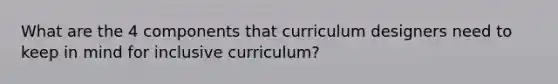 What are the 4 components that curriculum designers need to keep in mind for inclusive curriculum?