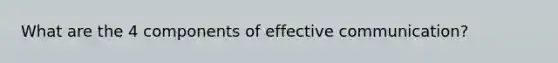 What are the 4 components of effective communication?