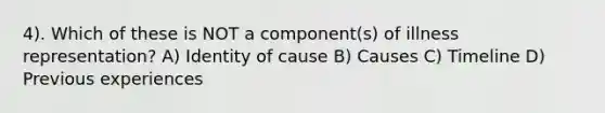 4). Which of these is NOT a component(s) of illness representation? A) Identity of cause B) Causes C) Timeline D) Previous experiences