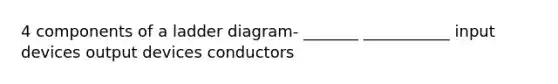 4 components of a ladder diagram- _______ ___________ input devices output devices conductors