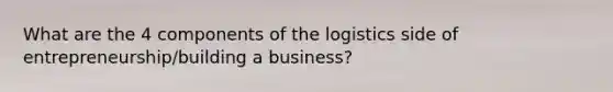 What are the 4 components of the logistics side of entrepreneurship/building a business?