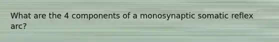 What are the 4 components of a monosynaptic somatic reflex arc?