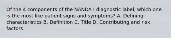 Of the 4 components of the NANDA I diagnostic label, which one is the most like patient signs and symptoms? A. Defining characteristics B. Definition C. Title D. Contributing and risk factors