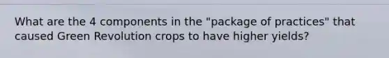What are the 4 components in the "package of practices" that caused Green Revolution crops to have higher yields?