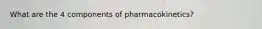 What are the 4 components of pharmacokinetics?