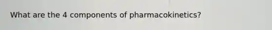 What are the 4 components of pharmacokinetics?