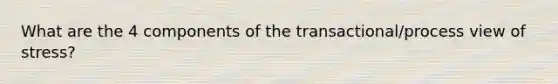 What are the 4 components of the transactional/process view of stress?