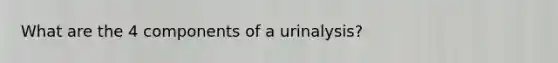 What are the 4 components of a urinalysis?