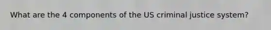 What are the 4 components of the US criminal justice system?