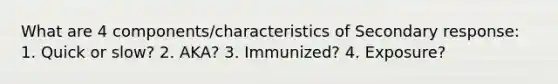 What are 4 components/characteristics of Secondary response: 1. Quick or slow? 2. AKA? 3. Immunized? 4. Exposure?