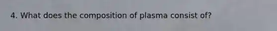 4. What does the composition of plasma consist of?