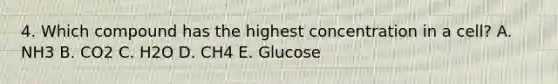 4. Which compound has the highest concentration in a cell? A. NH3 B. CO2 C. H2O D. CH4 E. Glucose