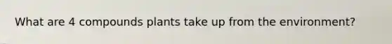 What are 4 compounds plants take up from the environment?