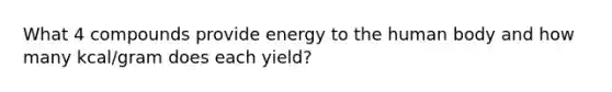 What 4 compounds provide energy to the human body and how many kcal/gram does each yield?