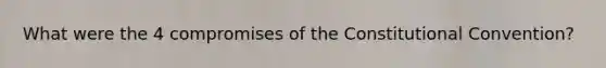 What were the 4 compromises of the Constitutional Convention?