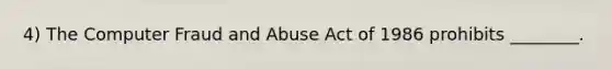 4) The Computer Fraud and Abuse Act of 1986 prohibits ________.