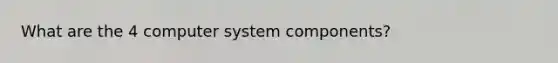 What are the 4 computer system components?