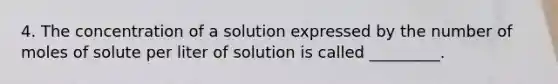 4. The concentration of a solution expressed by the number of moles of solute per liter of solution is called _________.