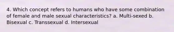 4. Which concept refers to humans who have some combination of female and male sexual characteristics? a. Multi-sexed b. Bisexual c. Transsexual d. Intersexual