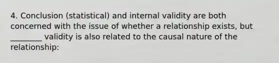 4. Conclusion (statistical) and internal validity are both concerned with the issue of whether a relationship exists, but ________ validity is also related to the causal nature of the relationship: