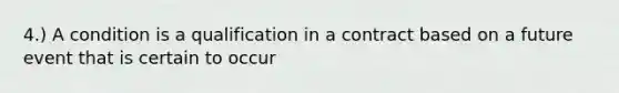 4.) A condition is a qualification in a contract based on a future event that is certain to occur