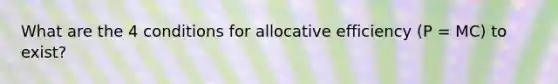 What are the 4 conditions for allocative efficiency (P = MC) to exist?