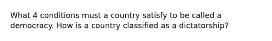 What 4 conditions must a country satisfy to be called a democracy. How is a country classified as a dictatorship?