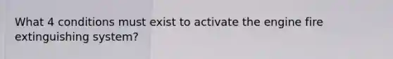 What 4 conditions must exist to activate the engine fire extinguishing system?