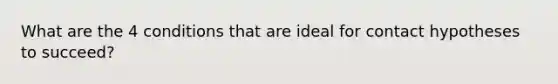 What are the 4 conditions that are ideal for contact hypotheses to succeed?