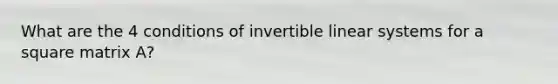 What are the 4 conditions of invertible linear systems for a square matrix A?