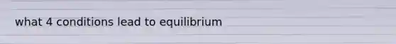 what 4 conditions lead to equilibrium