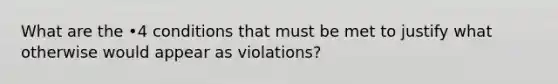 What are the •4 conditions that must be met to justify what otherwise would appear as violations?