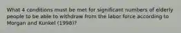 What 4 conditions must be met for significant numbers of elderly people to be able to withdraw from the labor force according to Morgan and Kunkel (1998)?
