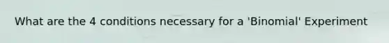 What are the 4 conditions necessary for a 'Binomial' Experiment