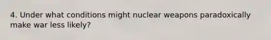 4. Under what conditions might nuclear weapons paradoxically make war less likely?