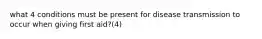 what 4 conditions must be present for disease transmission to occur when giving first aid?(4)