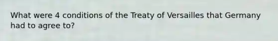 What were 4 conditions of the Treaty of Versailles that Germany had to agree to?