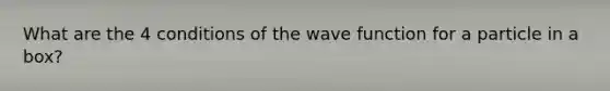 What are the 4 conditions of the wave function for a particle in a box?