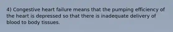 4) Congestive heart failure means that the pumping efficiency of the heart is depressed so that there is inadequate delivery of blood to body tissues.