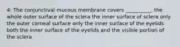 4: The conjunctival mucous membrane covers __________. the whole outer surface of the sclera the inner surface of sclera only the outer corneal surface only the inner surface of the eyelids both the inner surface of the eyelids and the visible portion of the sclera