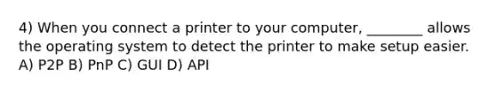 4) When you connect a printer to your computer, ________ allows the operating system to detect the printer to make setup easier. A) P2P B) PnP C) GUI D) API