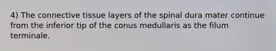 4) The <a href='https://www.questionai.com/knowledge/kYDr0DHyc8-connective-tissue' class='anchor-knowledge'>connective tissue</a> layers of the spinal dura mater continue from the inferior tip of the conus medullaris as the filum terminale.