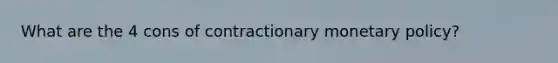 What are the 4 cons of contractionary monetary policy?