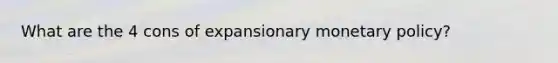 What are the 4 cons of expansionary monetary policy?