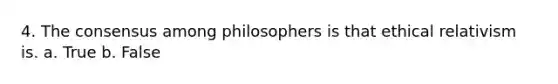 4. The consensus among philosophers is that ethical relativism is. a. True b. False