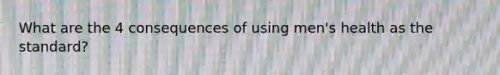 What are the 4 consequences of using men's health as the standard?