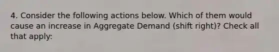 4. Consider the following actions below. Which of them would cause an increase in Aggregate Demand (shift right)? Check all that apply: